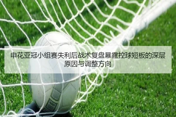 申花亚冠小组赛失利后战术复盘暴露控球短板的深层原因与调整方向