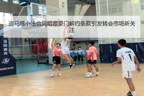 迪马曝小法合同暗藏豪门解约条款引发转会市场新关注